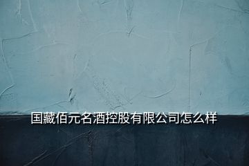 国藏佰元名酒控股有限公司怎么样