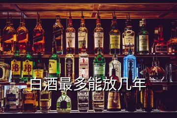 白酒最多能放几年