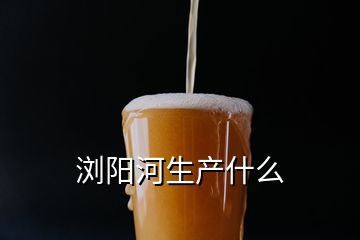 浏阳河生产什么