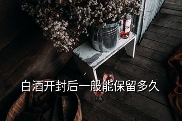 白酒开封后一般能保留多久