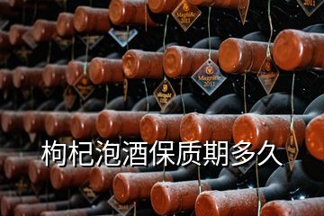 枸杞泡酒保质期多久