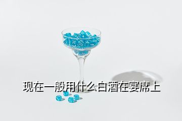 现在一般用什么白酒在宴席上