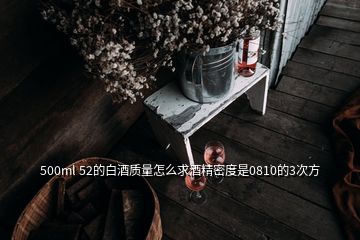 500ml 52的白酒质量怎么求酒精密度是0810的3次方