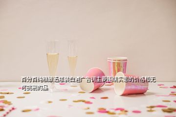 百分百纯粮酿造瓶装白酒广告词主要围绕实惠的价格和无可挑剔的品