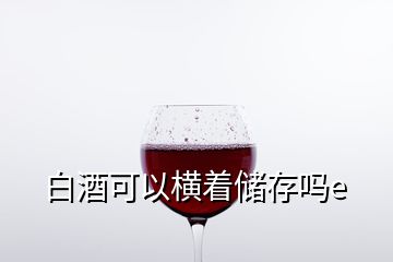 白酒可以横着储存吗e