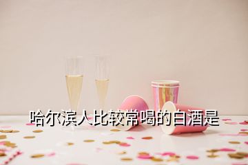 哈尔滨人比较常喝的白酒是