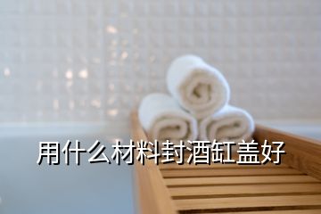 用什么材料封酒缸盖好