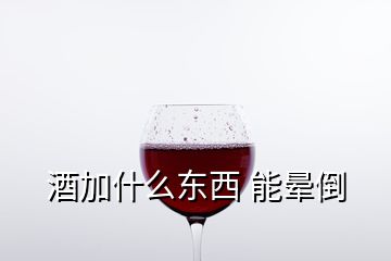 酒加什么东西 能晕倒