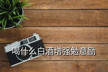 喝什么白酒增强勉意励