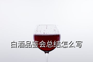 白酒品鉴会总结怎么写