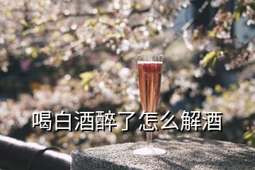 喝白酒醉了怎么解酒