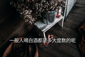 一般人喝白酒都是多大度数的呢