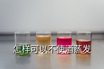 怎样可以不使酒蒸发