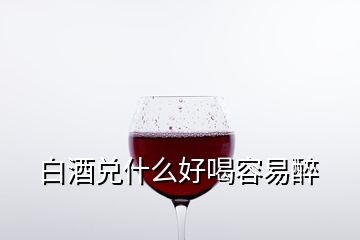 白酒兑什么好喝容易醉