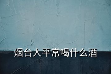 烟台人平常喝什么酒