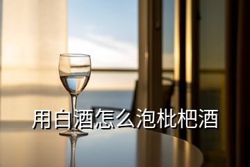 用白酒怎么泡枇杷酒