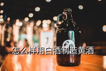 怎么样用白酒制造黄酒