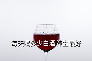 每天喝多少白酒养生最好