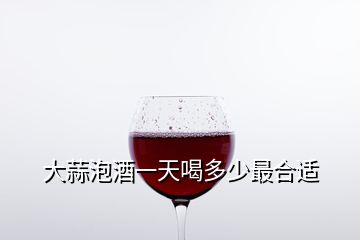 大蒜泡酒一天喝多少最合适