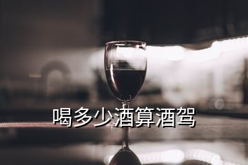 喝多少酒算酒驾