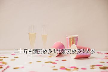 二十斤白酒要放多少泡酒要放多少人参