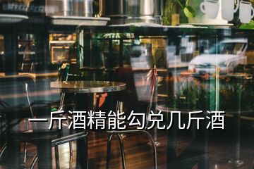 一斤酒精能勾兑几斤酒