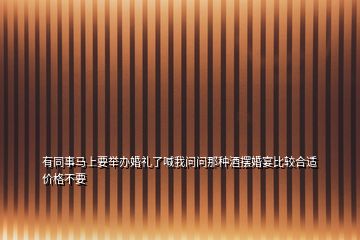 有同事马上要举办婚礼了喊我问问那种酒摆婚宴比较合适价格不要