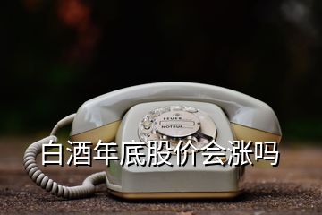 白酒年底股价会涨吗