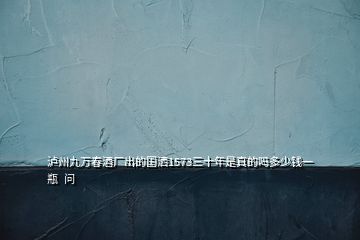 泸州九万春酒厂出的国洒1573三十年是真的吗多少钱一瓶  问