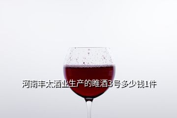 河南丰太酒业生产的睢酒3号多少钱1件