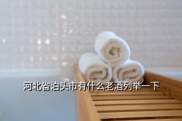 河北省泊头市有什么老酒列举一下