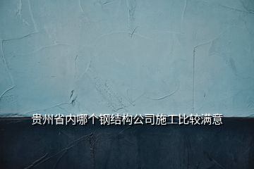 贵州省内哪个钢结构公司施工比较满意