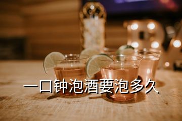 一口钟泡酒要泡多久