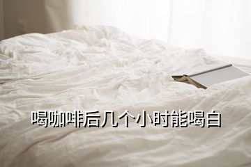 喝咖啡后几个小时能喝白