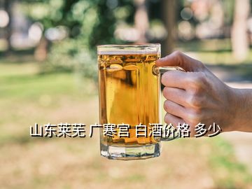 山东莱芜 广寒宫 白酒价格 多少