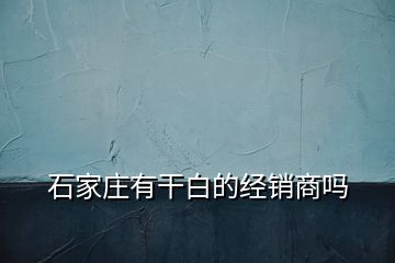 石家庄有干白的经销商吗