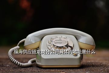 福海供应链龙岗分公司具体的地址是什么