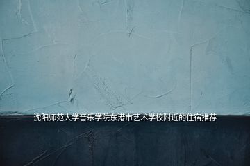 沈阳师范大学音乐学院东港市艺术学校附近的住宿推荐