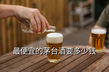 最便宜的茅台酒要多少钱