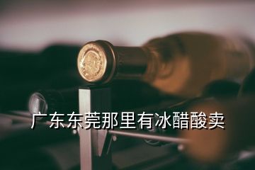  广东东莞那里有冰醋酸卖