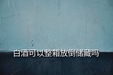 白酒可以整箱放倒储藏吗