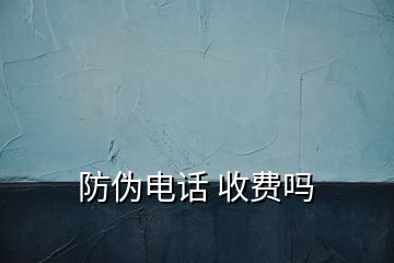 防伪电话 收费吗