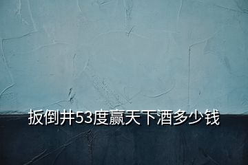 扳倒井53度赢天下酒多少钱