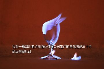 我有一箱四川老泸州酒业有限公司生产的青花国瓷三十年封坛窖藏礼品