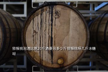 猕猴桃泡酒比例20斤酒要泡多少斤猕猴桃呀几斤冰糖呀