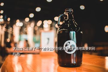 求助自己注册了一个酒业公司但是没有生产基地需要到别的酒厂