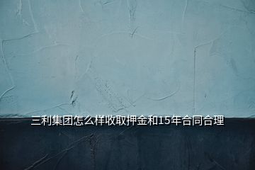 三利集团怎么样收取押金和15年合同合理