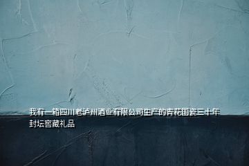 我有一箱四川老泸州酒业有限公司生产的青花国瓷三十年封坛窖藏礼品