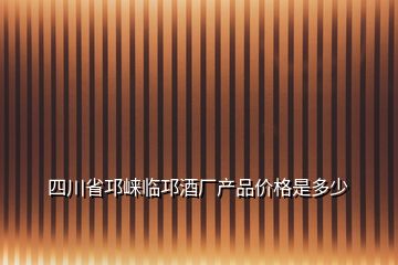 四川省邛崃临邛酒厂产品价格是多少