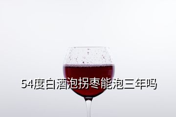 54度白酒泡拐枣能泡三年吗